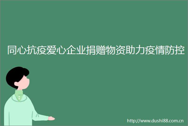 同心抗疫爱心企业捐赠物资助力疫情防控