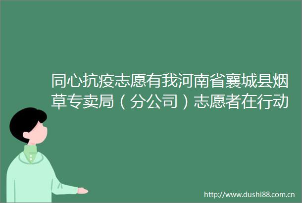 同心抗疫志愿有我河南省襄城县烟草专卖局（分公司）志愿者在行动