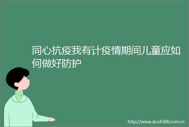 同心抗疫我有计疫情期间儿童应如何做好防护
