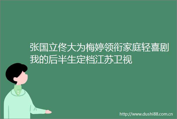 张国立佟大为梅婷领衔家庭轻喜剧我的后半生定档江苏卫视