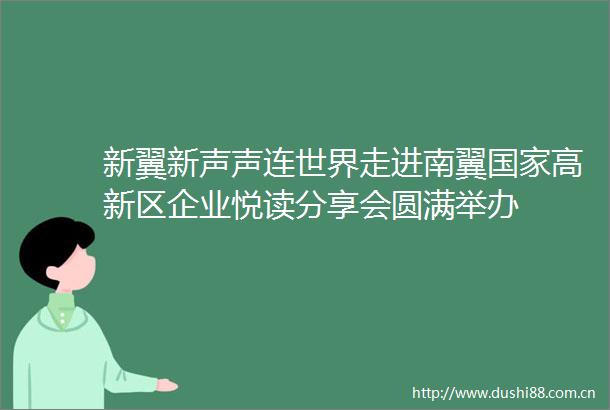 新翼新声声连世界走进南翼高新区企业悦读分享会圆满举办