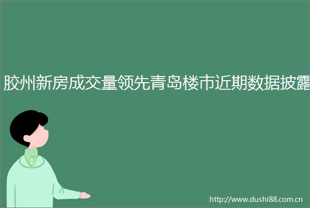胶州新房成交量领先青岛楼市近期数据披露