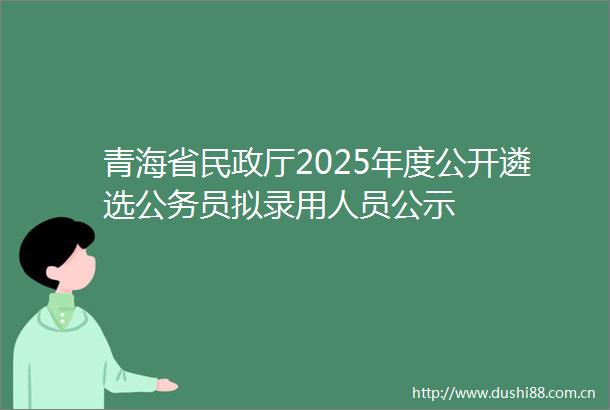 青海省民政厅2025年度公开遴选员拟录用人员公示