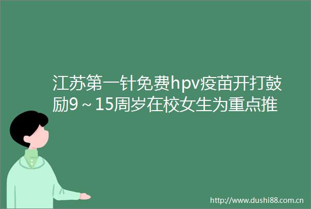 江苏第一针免费hpv疫苗开打鼓励9～15周岁在校女生为重点推广