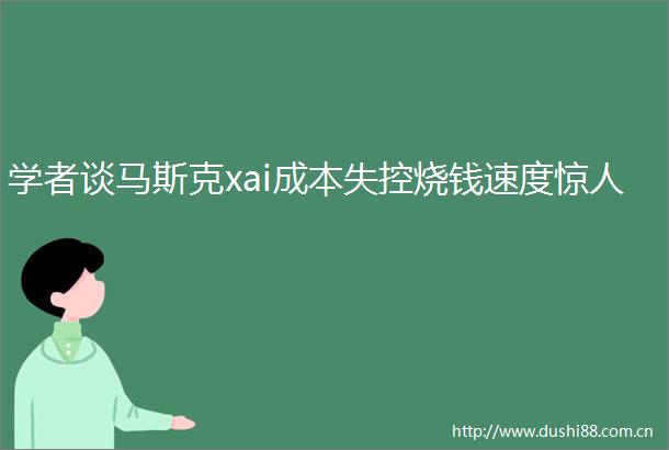 学者谈马斯克xai成本失控烧钱速度惊人