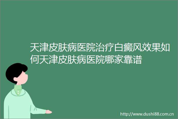 天津皮肤病医院治疗白癜风效果如何天津皮肤病医院哪家靠谱