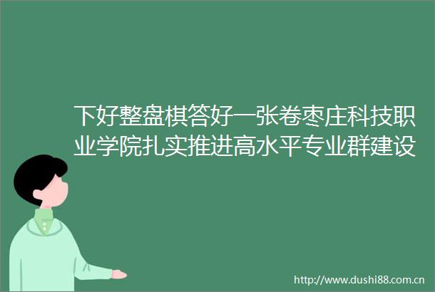 下好整盘棋答好一张卷枣庄科技职业学院扎实推进高水平专业群建设