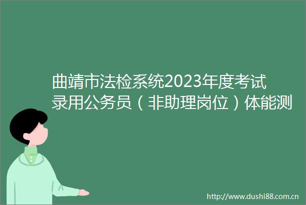 曲靖市法检系统2023年度考试录用员（非助理岗位）体能测评及资格复审等有关事项的公告