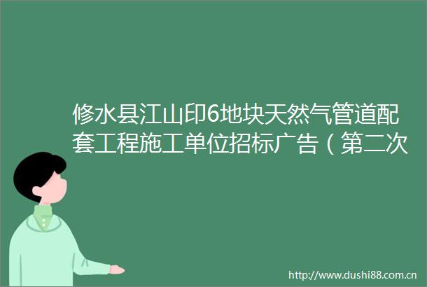 修水县江山印6地块天然气管道配套工程施工单位招标（第二次）