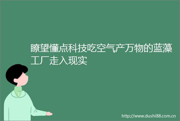 瞭望懂点科技吃空气产万物的蓝藻工厂走入现实
