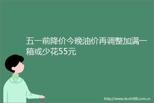 五一前降价今晚油价再调整加满一箱或少花55元