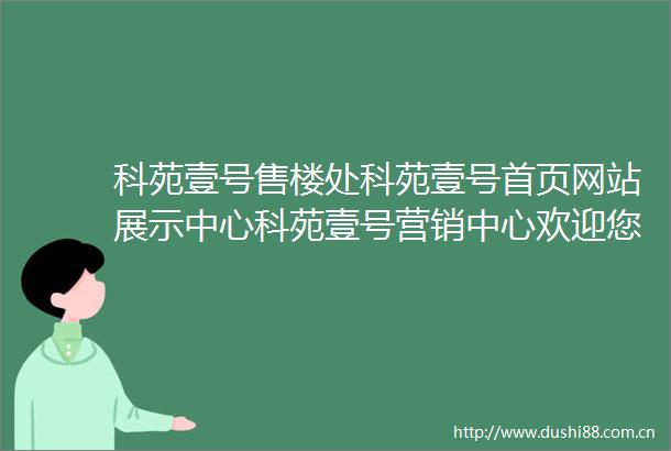 科苑壹号售楼处科苑壹号首页网站展示中心科苑壹号营销中心欢迎您小区环境户型价格地址楼盘详情周边配套售楼处电话
