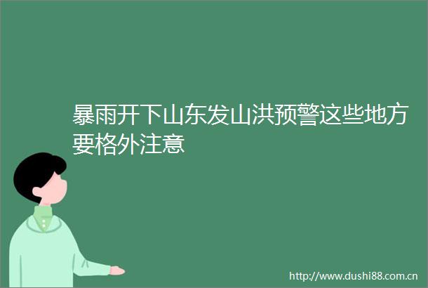 暴雨开下山东发山洪预警这些地方要格外注意