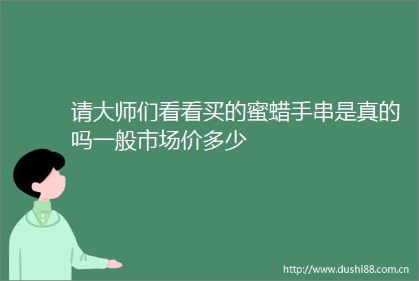 请大师们看看买的蜜蜡手串是真的吗一般市场价多少