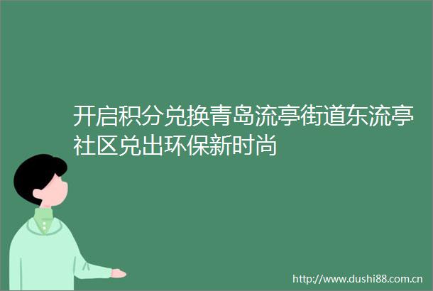 开启积分兑换青岛流亭街道东流亭社区兑出环保新时尚