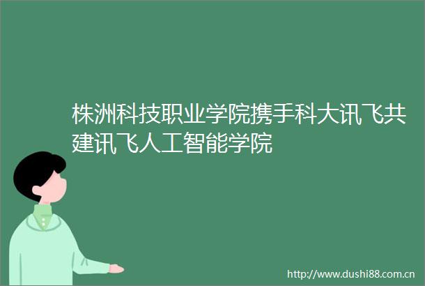 株洲科技职业学院携手科大讯飞共建讯飞人工智能学院