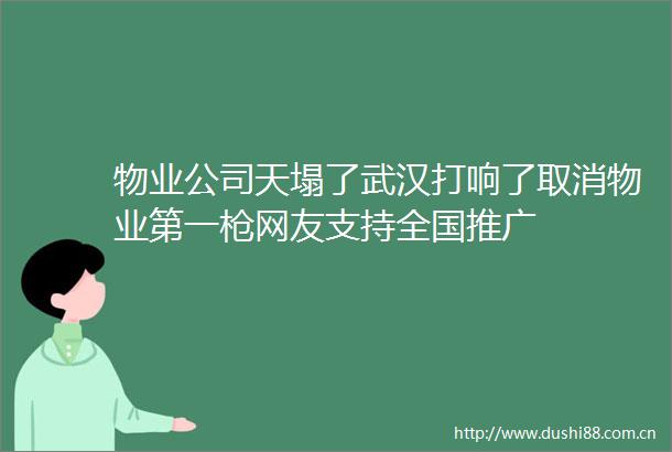 物业公司天塌了武汉打响了取消物业第一网友支持全国推广