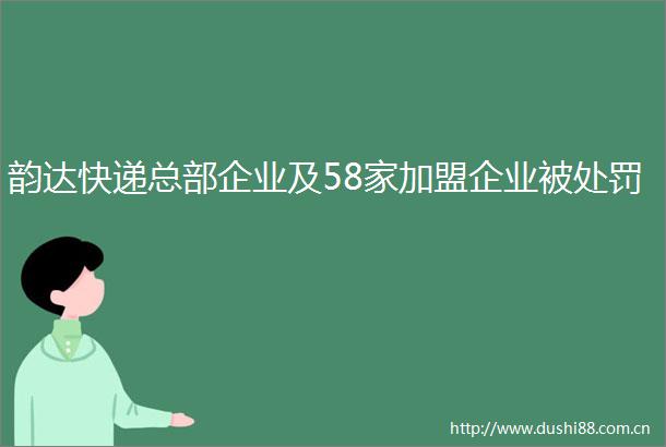 韵达快递总部企业及58家加盟企业被