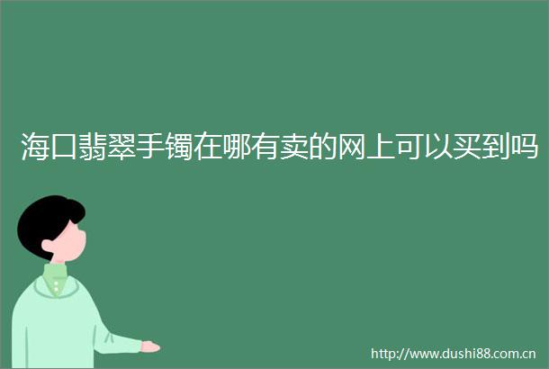 海口翡翠手镯在哪有卖的网上可以买到吗