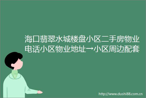 海口翡翠水城楼盘小区二手房物业电话小区物业地址→小区周边配套学区在哪里户型价格海口二手房海南房产
