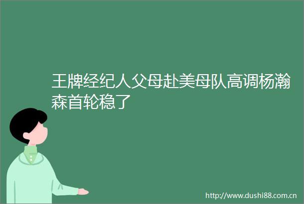王牌经纪人父母赴美母队高调杨瀚森首轮稳了