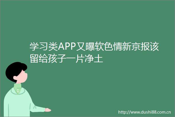 学习类APP又曝软色情新京报该留给孩子一片净土
