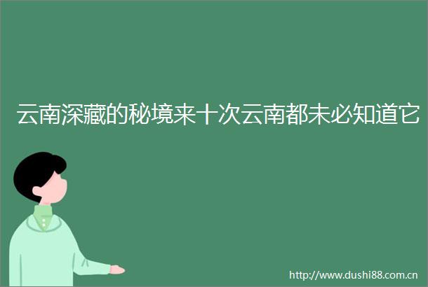 云南深藏的秘境来十次云南都未必知道它