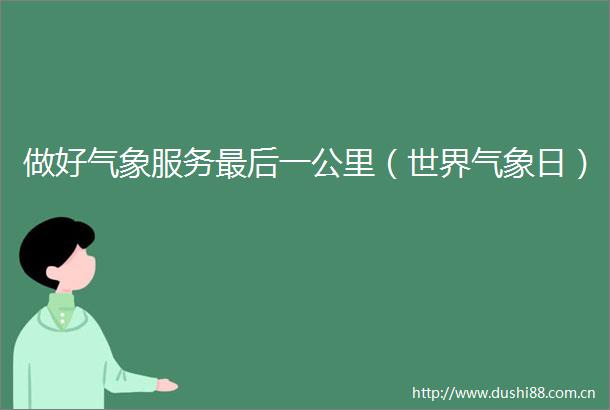 做好气象服务最后一公里（世界气象日）