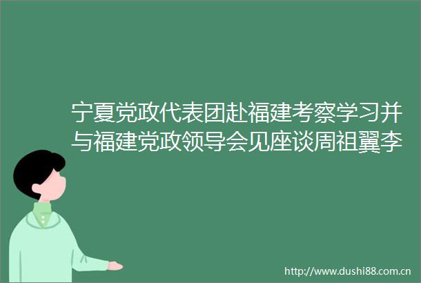 宁夏党政代表团赴福建考察学习并与福建党政会见座谈周祖翼李邑飞讲话赵龙张雨浦陈雍罗东川庄严出席
