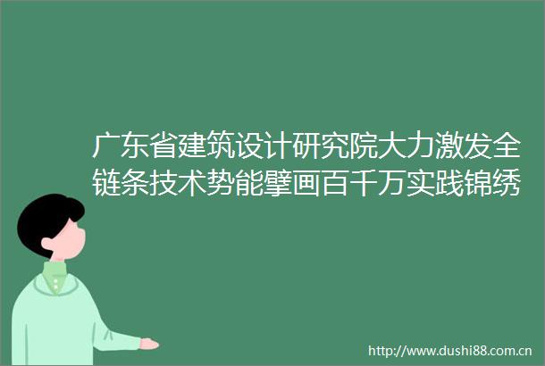 广东省建筑设计研究院大力激发全链条技术势能擘画百千万实践锦绣图景
