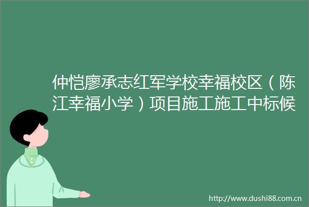 仲恺廖承志红军学校幸福校区（陈江幸福小学）项目施工施工中标候选人公示