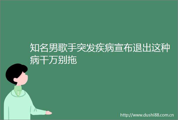 知名男歌手突发疾病宣布退出这种病干万别拖