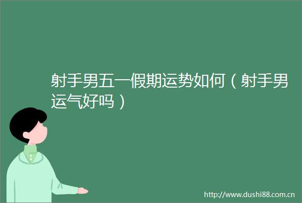 射手男五一假期运势如何（射手男运气好吗）