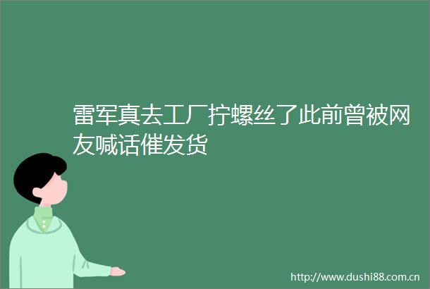 雷军真去工厂拧螺丝了此前曾被网友喊话催发货