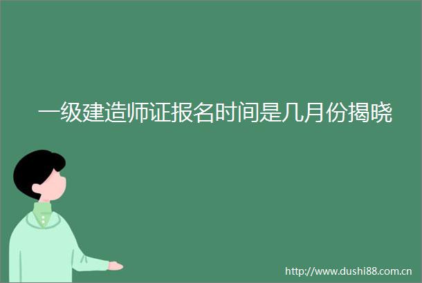 一级建造师证报名时间是几月份揭晓