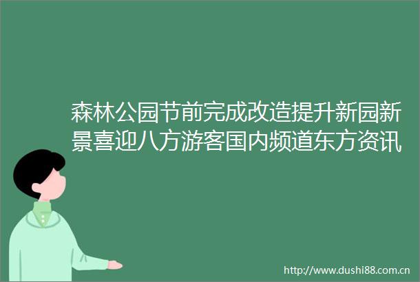 森林公园节前完成改造提升新园新景喜迎八方游客国内频道东方资讯