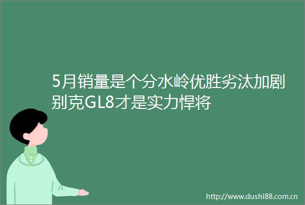 5月销量是个分水岭优胜劣汰加剧别克GL8才是实力悍将