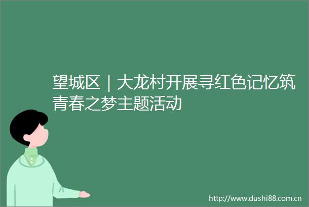 望城区｜大龙村开展寻红色记忆筑青春之梦主题活动