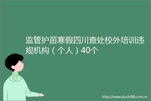 监管护苗寒假四川查处校外培训机构（个人）40个