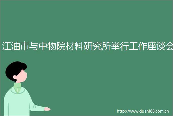 江油市与中物院材料研究所举行工作座谈会