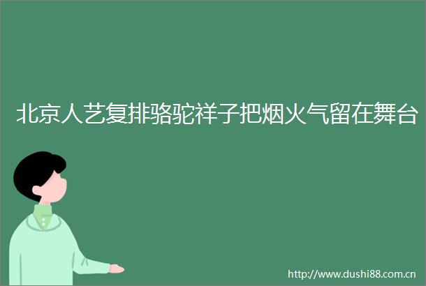北京人艺复排骆驼祥子把烟火气留在舞台