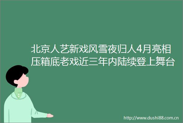 北京人艺新戏风雪夜归人4月亮相压箱底老戏近三年内陆续登上舞台