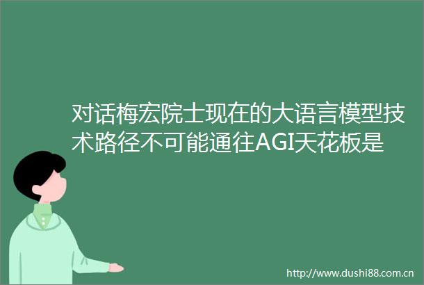对话梅宏院士现在的大语言模型技术路径不可能通往AGI天花板是能预测到的