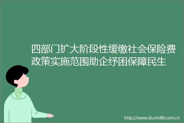四部门扩大阶段性缓缴社会保险费政策实施范围助企纾困保障民生
