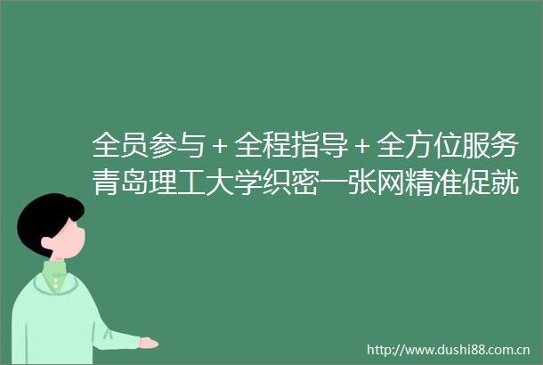 全员参与＋全程指导＋全方位服务青岛理工大学织密一张网精准促就业