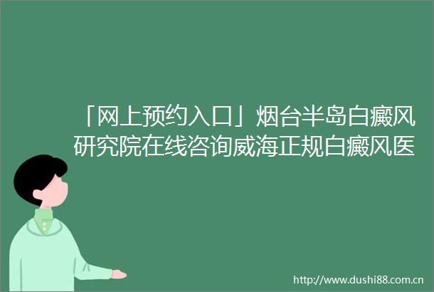 「网上预约入口」烟台半岛白癜风研究院在线咨询威海正规白癜风医院