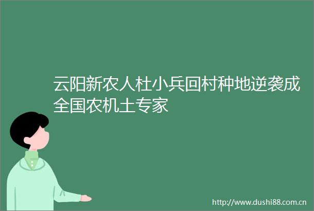 云阳新农人杜小兵回村种地逆袭成全国农机土专家