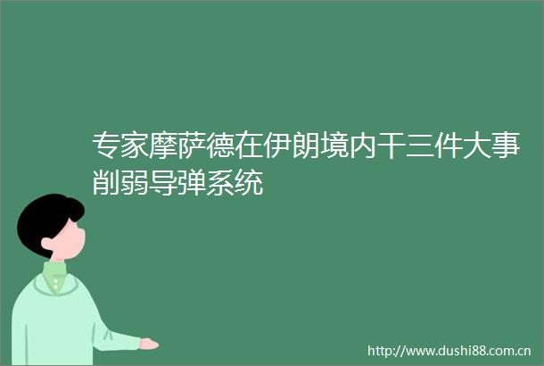 专家摩萨德在伊朗境内干三件大事削弱导弹系统