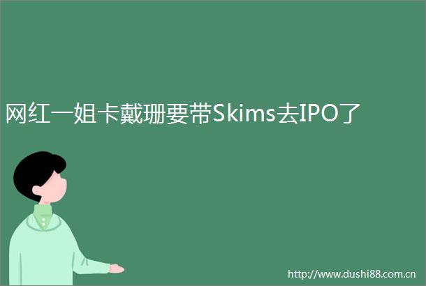 网红一姐卡戴珊要带Skims去IPO了