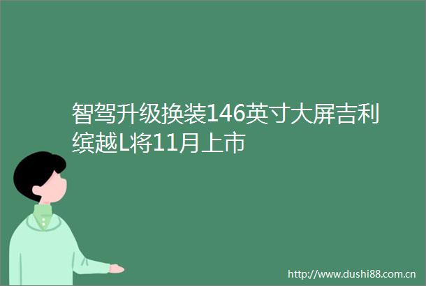 智驾升级换装146英寸大屏吉利缤越L将11月上市